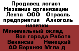 Продавец-логист › Название организации ­ Лента, ООО › Отрасль предприятия ­ Алкоголь, напитки › Минимальный оклад ­ 30 000 - Все города Работа » Вакансии   . Ненецкий АО,Верхняя Мгла д.